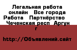 Легальная работа онлайн - Все города Работа » Партнёрство   . Чеченская респ.,Аргун г.